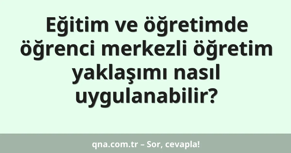 Eğitim ve öğretimde öğrenci merkezli öğretim yaklaşımı nasıl uygulanabilir?