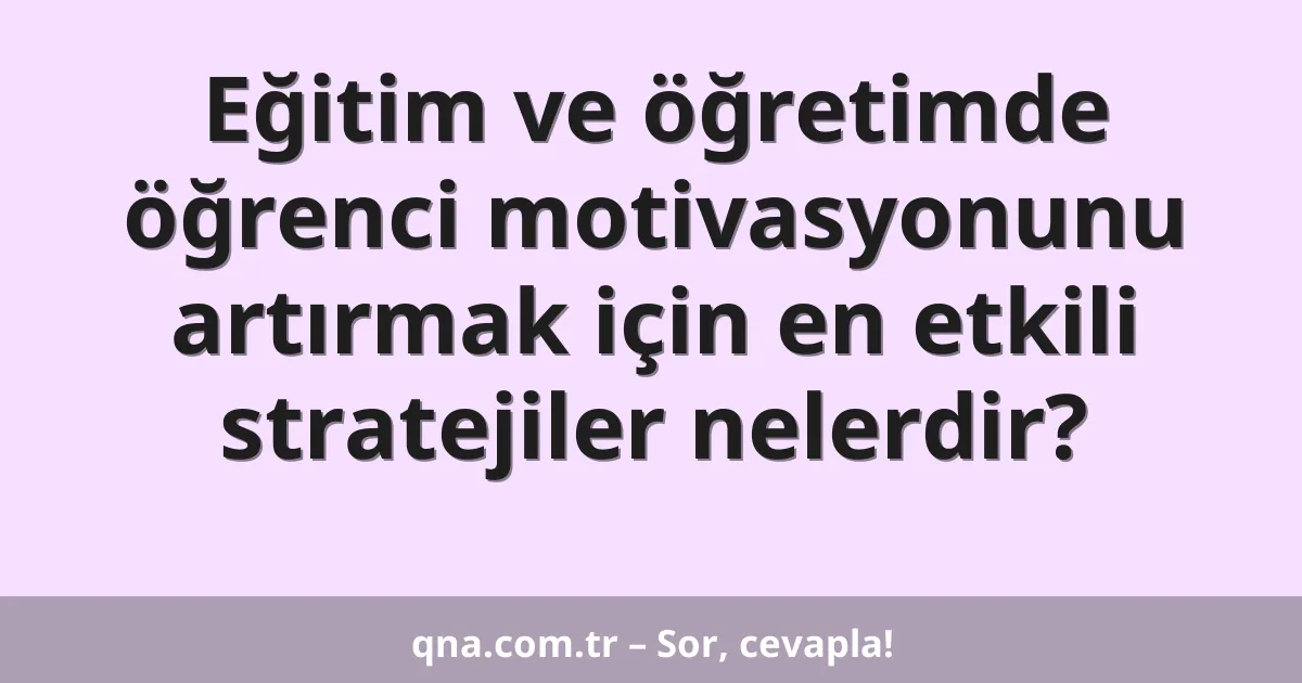 Eğitim ve öğretimde öğrenci motivasyonunu artırmak için en etkili stratejiler nelerdir?