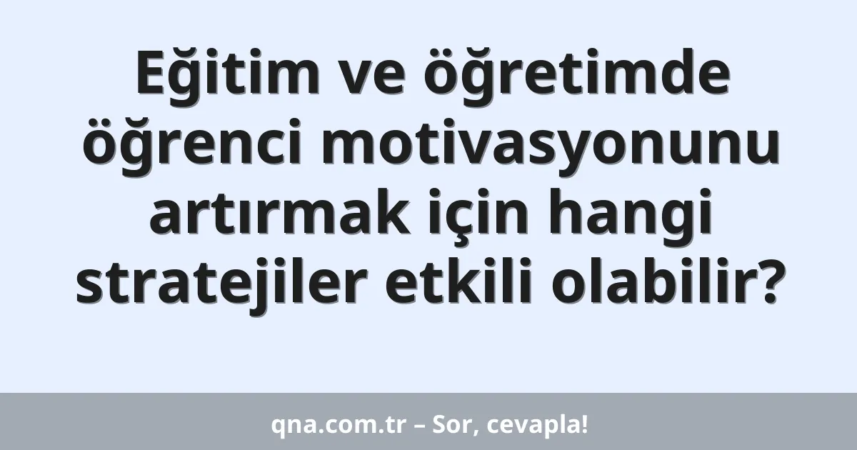 Eğitim ve öğretimde öğrenci motivasyonunu artırmak için hangi stratejiler etkili olabilir?