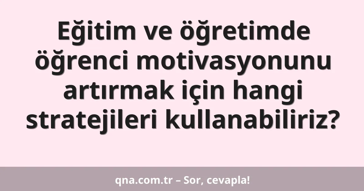 Eğitim ve öğretimde öğrenci motivasyonunu artırmak için hangi stratejileri kullanabiliriz?