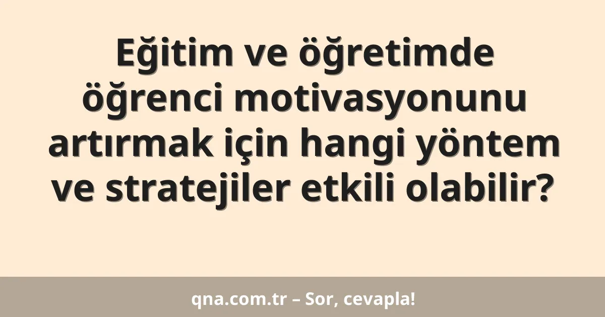 Eğitim ve öğretimde öğrenci motivasyonunu artırmak için hangi yöntem ve stratejiler etkili olabilir?