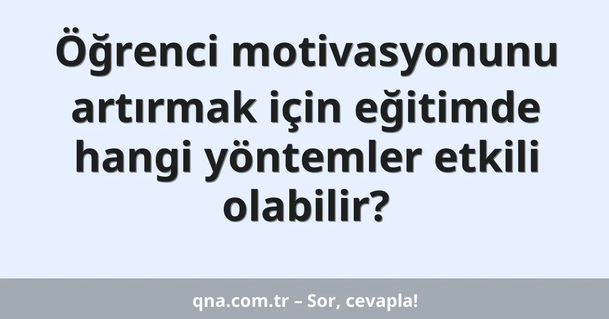Eğitim ve öğretimde öğrenci motivasyonunu artırmak için hangi yöntemler etkili olabilir?