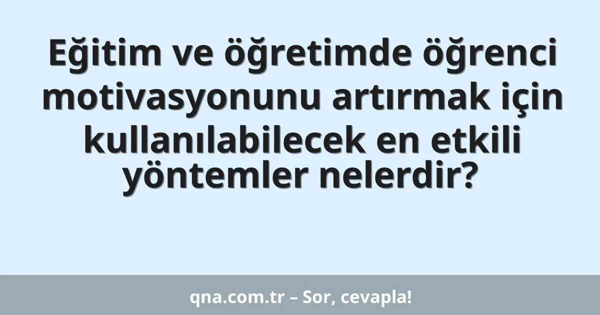 Eğitim ve öğretimde öğrenci motivasyonunu artırmak için kullanılabilecek en etkili yöntemler nelerdir?