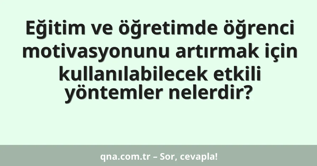 Eğitim ve öğretimde öğrenci motivasyonunu artırmak için kullanılabilecek etkili yöntemler nelerdir?