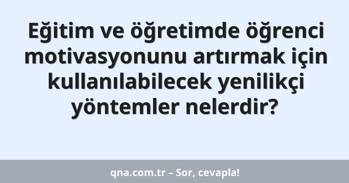 Eğitim ve öğretimde öğrenci motivasyonunu artırmak için kullanılabilecek yenilikçi yöntemler nelerdir?