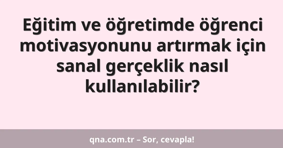 Eğitim ve öğretimde öğrenci motivasyonunu artırmak için sanal gerçeklik nasıl kullanılabilir?