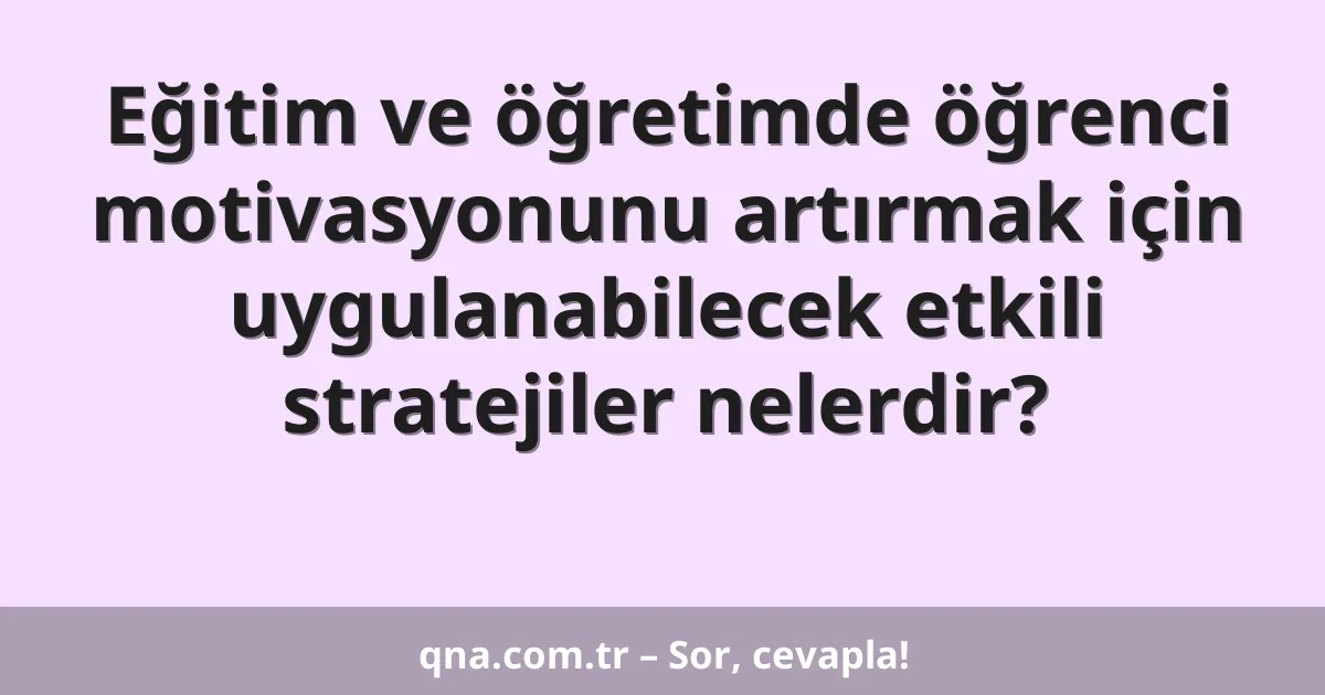 Eğitim ve öğretimde öğrenci motivasyonunu artırmak için uygulanabilecek etkili stratejiler nelerdir?