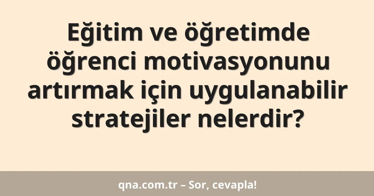 Eğitim ve öğretimde öğrenci motivasyonunu artırmak için uygulanabilir stratejiler nelerdir?