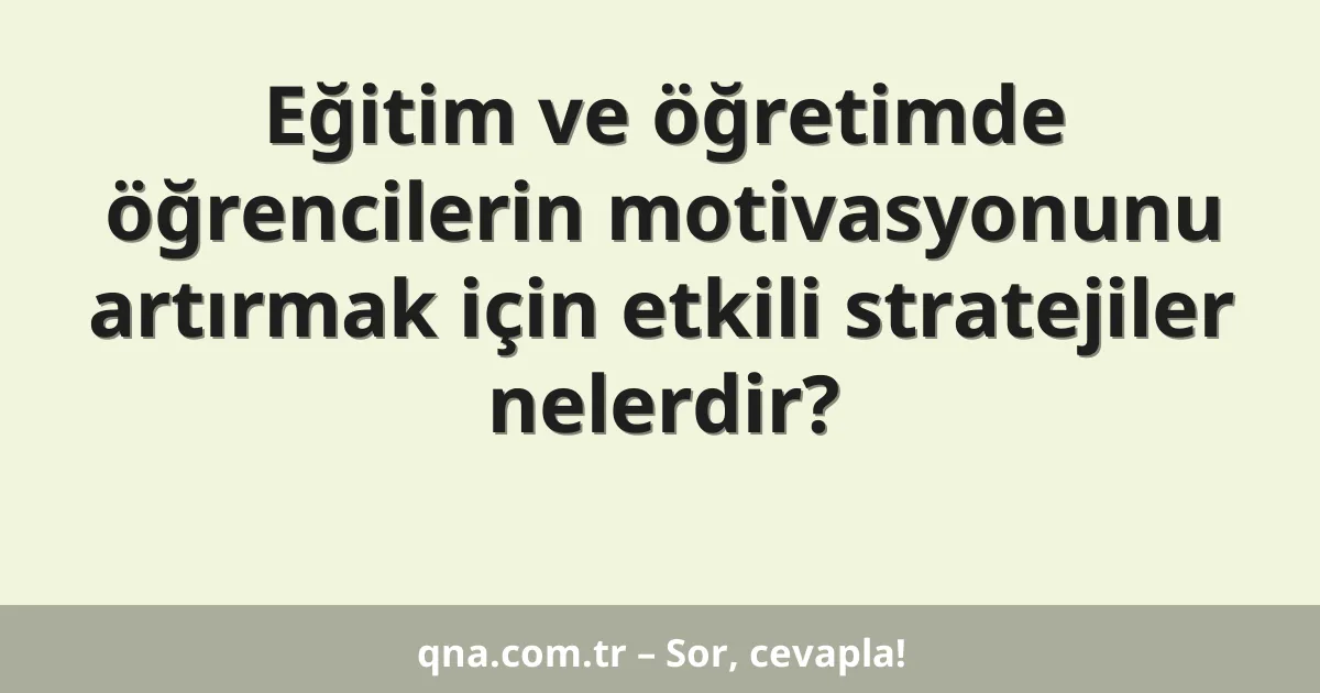 Eğitim ve öğretimde öğrencilerin motivasyonunu artırmak için etkili stratejiler nelerdir?