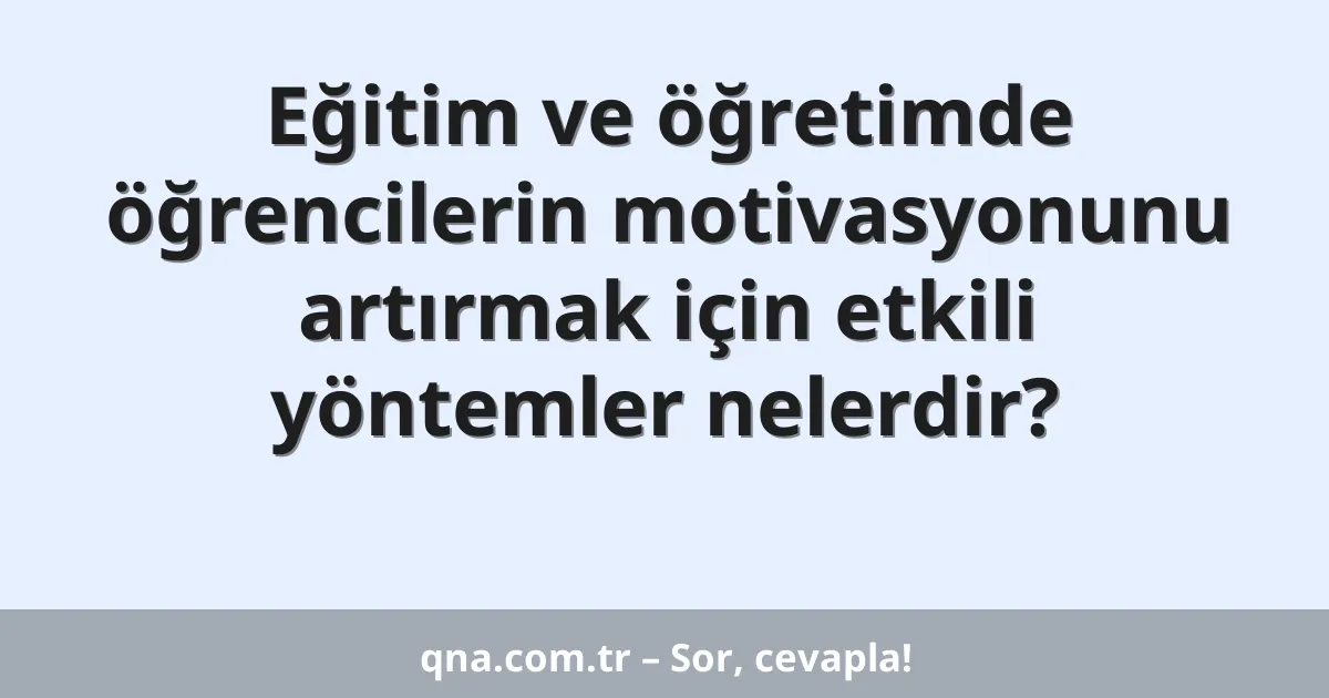 Eğitim ve öğretimde öğrencilerin motivasyonunu artırmak için etkili yöntemler nelerdir?