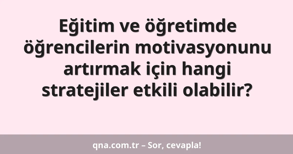 Eğitim ve öğretimde öğrencilerin motivasyonunu artırmak için hangi stratejiler etkili olabilir?