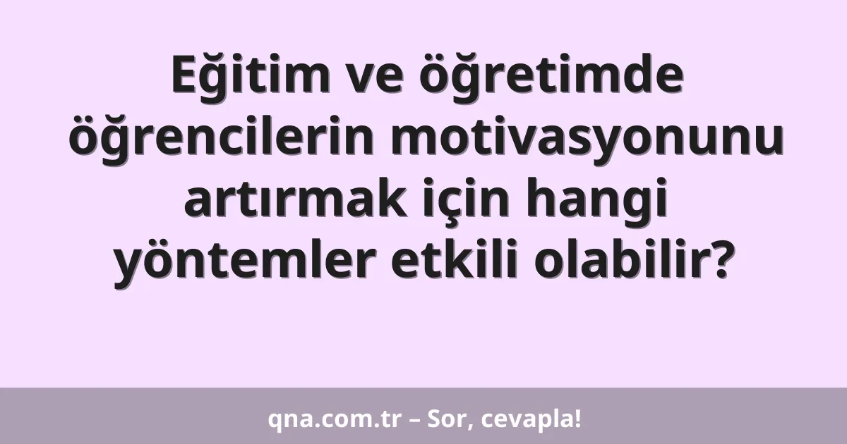 Eğitim ve öğretimde öğrencilerin motivasyonunu artırmak için hangi yöntemler etkili olabilir?