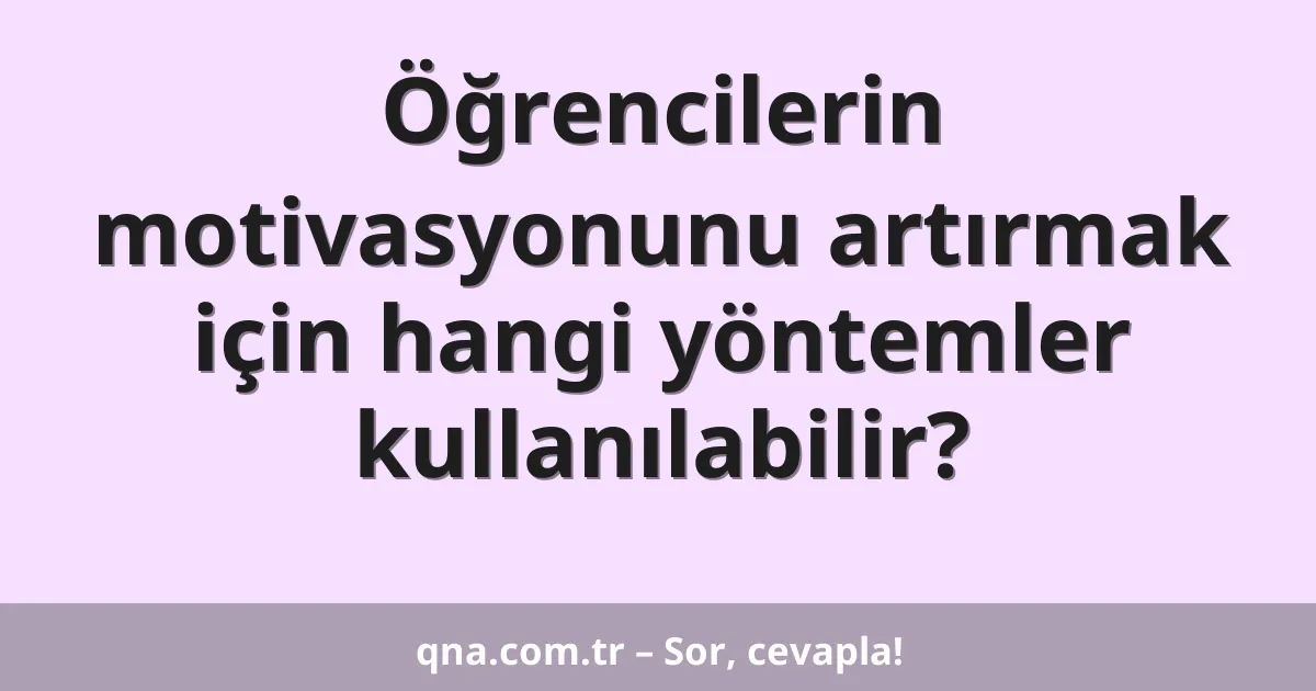 Eğitim ve öğretimde öğrencilerin motivasyonunu artırmak için hangi yöntemler kullanılabilir?