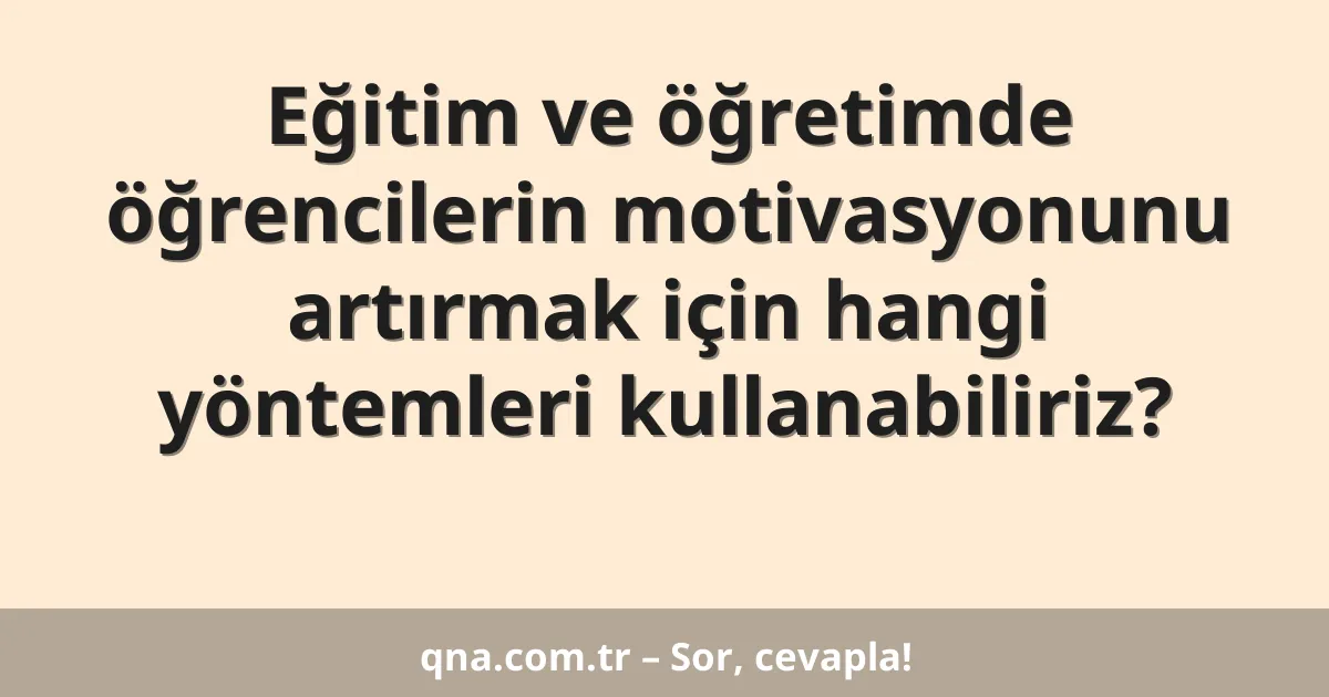 Eğitim ve öğretimde öğrencilerin motivasyonunu artırmak için hangi yöntemleri kullanabiliriz?