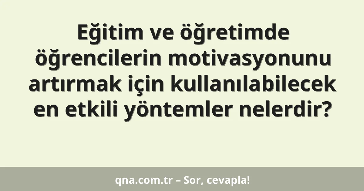 Eğitim ve öğretimde öğrencilerin motivasyonunu artırmak için kullanılabilecek en etkili yöntemler nelerdir?