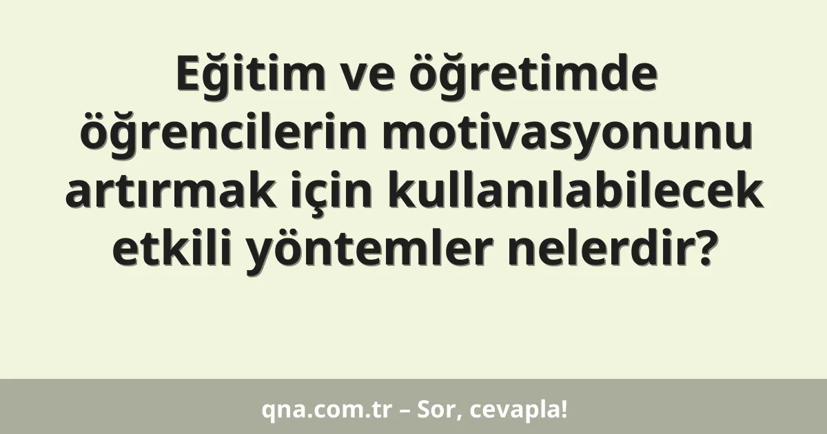 Eğitim ve öğretimde öğrencilerin motivasyonunu artırmak için kullanılabilecek etkili yöntemler nelerdir?