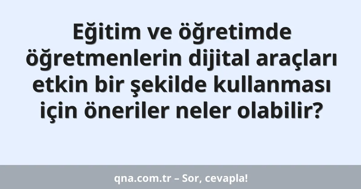 Eğitim ve öğretimde öğretmenlerin dijital araçları etkin bir şekilde kullanması için öneriler neler olabilir?
