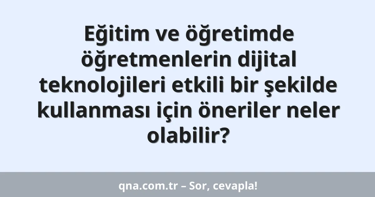 Eğitim ve öğretimde öğretmenlerin dijital teknolojileri etkili bir şekilde kullanması için öneriler neler olabilir?