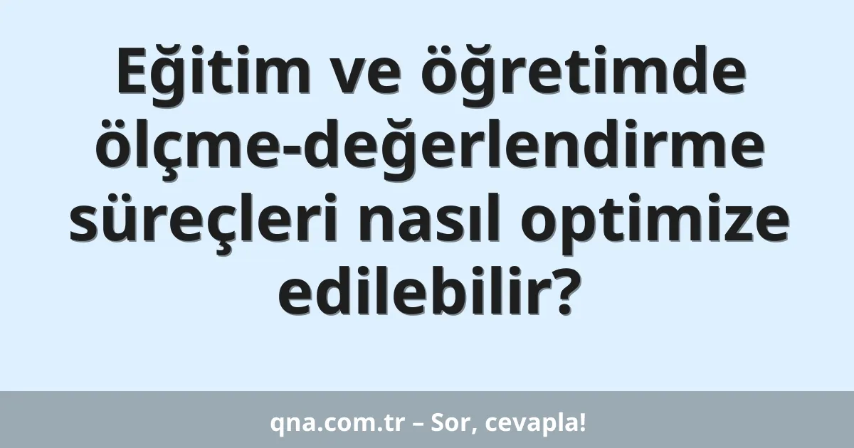 Eğitim ve öğretimde ölçme ve değerlendirme süreçleri nasıl optimize edilebilir?
