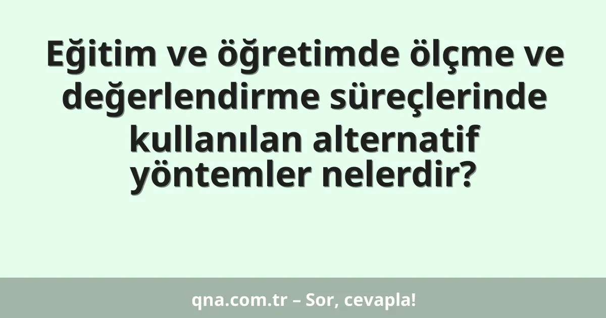 Eğitim ve öğretimde ölçme ve değerlendirme süreçlerinde kullanılan alternatif yöntemler nelerdir?