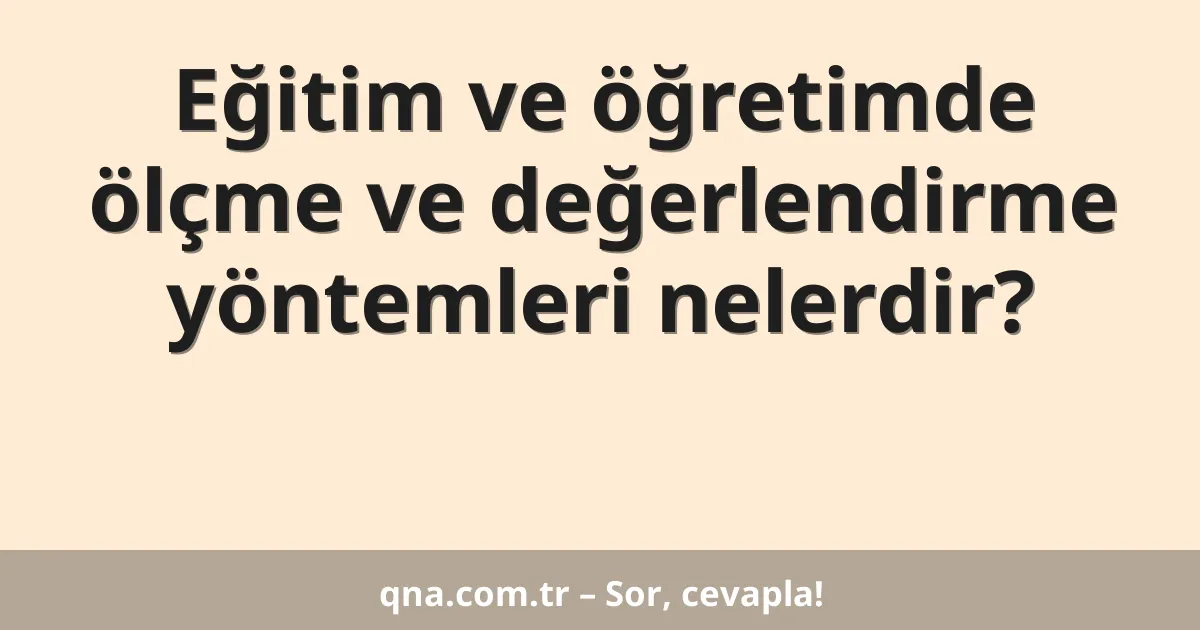 Eğitim ve öğretimde ölçme ve değerlendirme yöntemleri nelerdir?