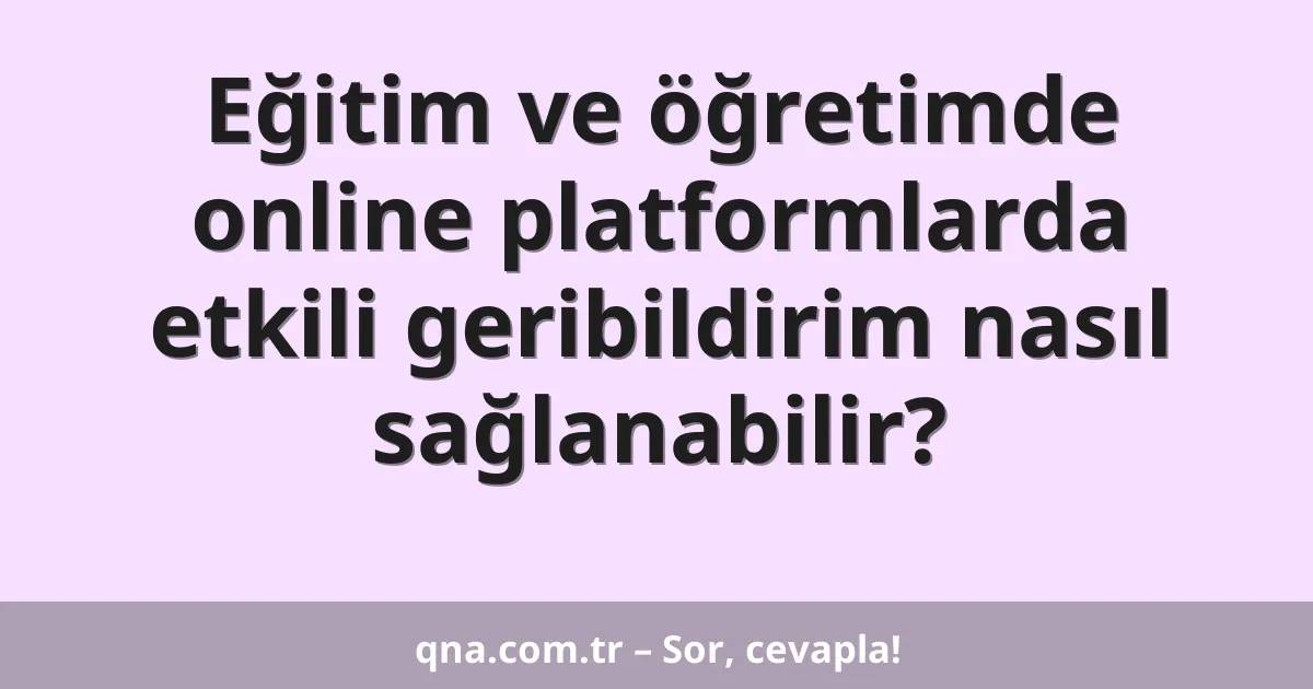 Eğitim ve öğretimde online platformlarda etkili geribildirim nasıl sağlanabilir?