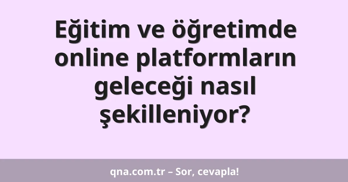 Eğitim ve öğretimde online platformların geleceği nasıl şekilleniyor?