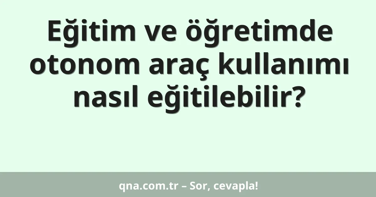Eğitim ve öğretimde otonom araç kullanımı nasıl eğitilebilir?