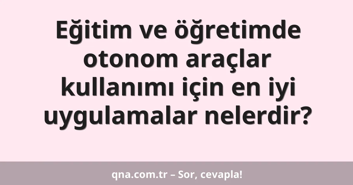 Eğitim ve öğretimde otonom araçlar kullanımı için en iyi uygulamalar nelerdir?