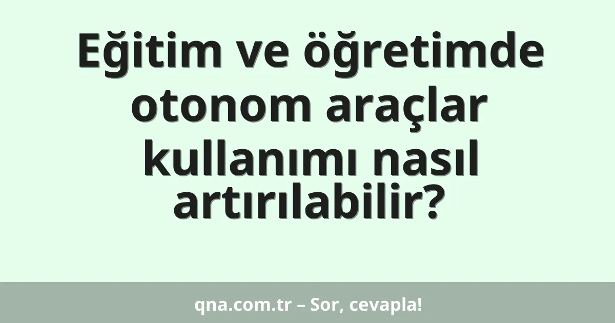 Eğitim ve öğretimde otonom araçlar kullanımı nasıl artırılabilir?