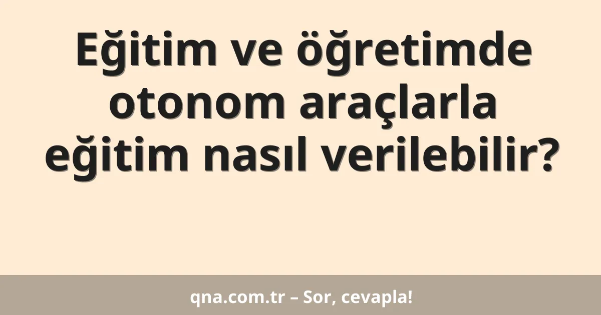 Eğitim ve öğretimde otonom araçlarla eğitim nasıl verilebilir?