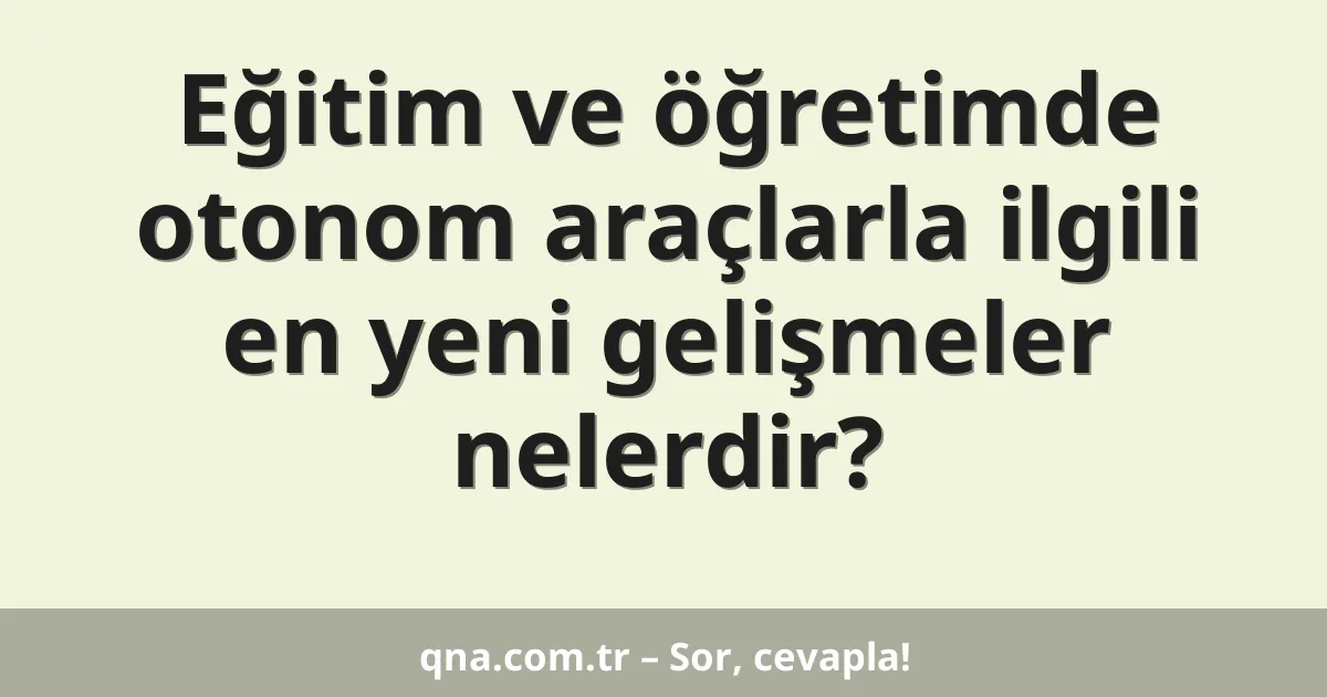 Eğitim ve öğretimde otonom araçlarla ilgili en yeni gelişmeler nelerdir?