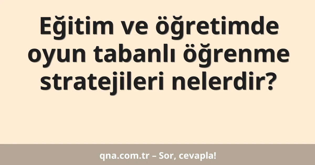 Eğitim ve öğretimde oyun tabanlı öğrenme stratejileri nelerdir?