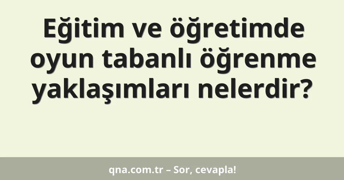 Eğitim ve öğretimde oyun tabanlı öğrenme yaklaşımları nelerdir?