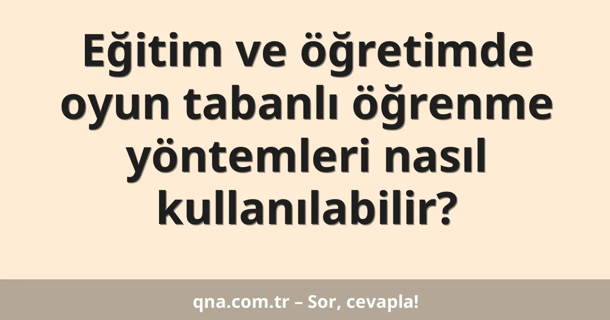Eğitim ve öğretimde oyun tabanlı öğrenme yöntemleri nasıl kullanılabilir?