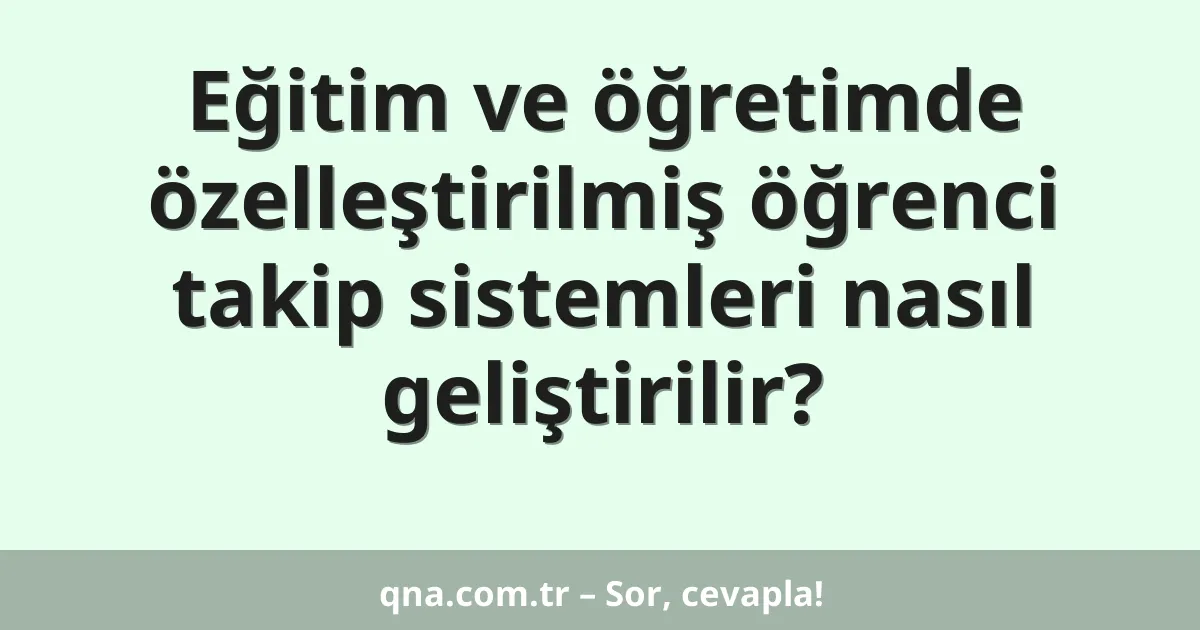 Eğitim ve öğretimde özelleştirilmiş öğrenci takip sistemleri nasıl geliştirilir?