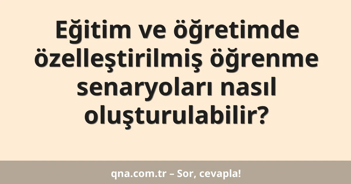 Eğitim ve öğretimde özelleştirilmiş öğrenme senaryoları nasıl oluşturulabilir?