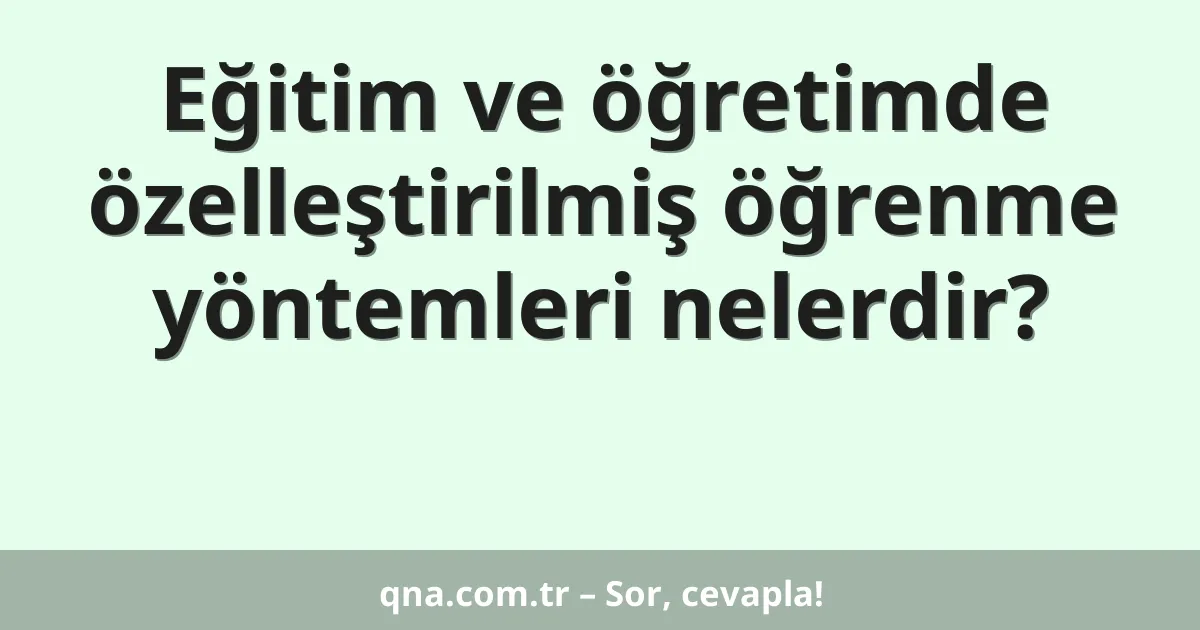 Eğitim ve öğretimde özelleştirilmiş öğrenme yöntemleri nelerdir?