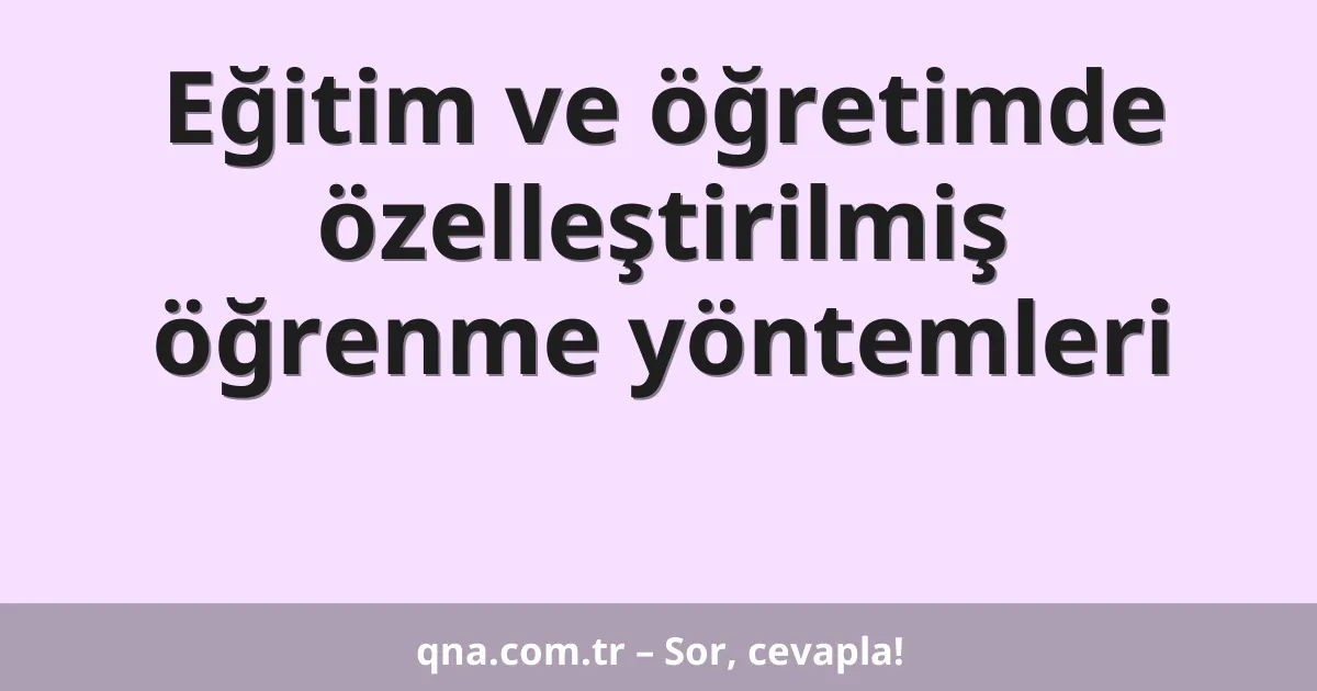 Eğitim ve öğretimde özelleştirilmiş öğrenme yöntemleri