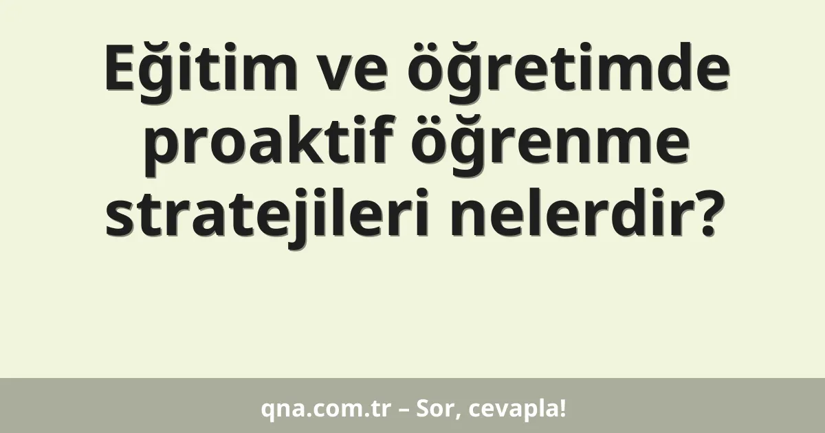 Eğitim ve öğretimde proaktif öğrenme stratejileri nelerdir?