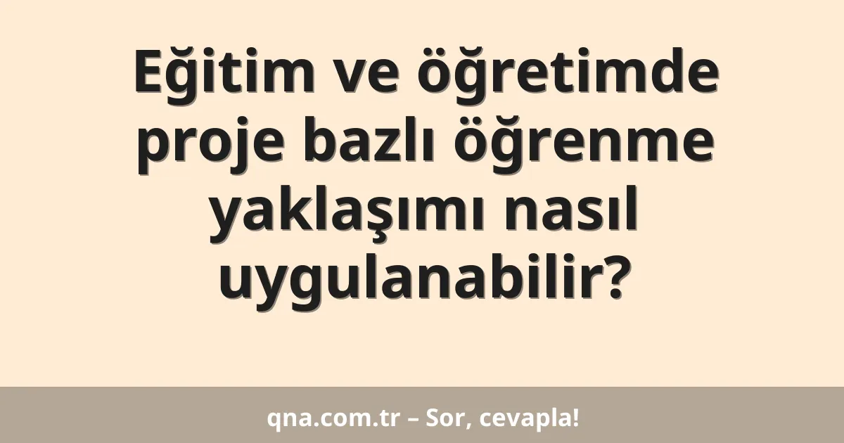 Eğitim ve öğretimde proje bazlı öğrenme yaklaşımı nasıl uygulanabilir?