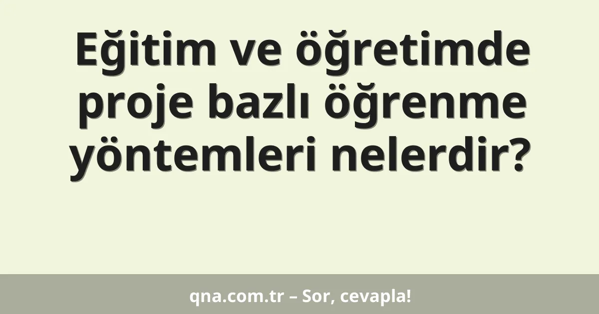 Eğitim ve öğretimde proje bazlı öğrenme yöntemleri nelerdir?