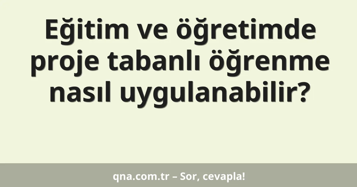 Eğitim ve öğretimde proje tabanlı öğrenme nasıl uygulanabilir?