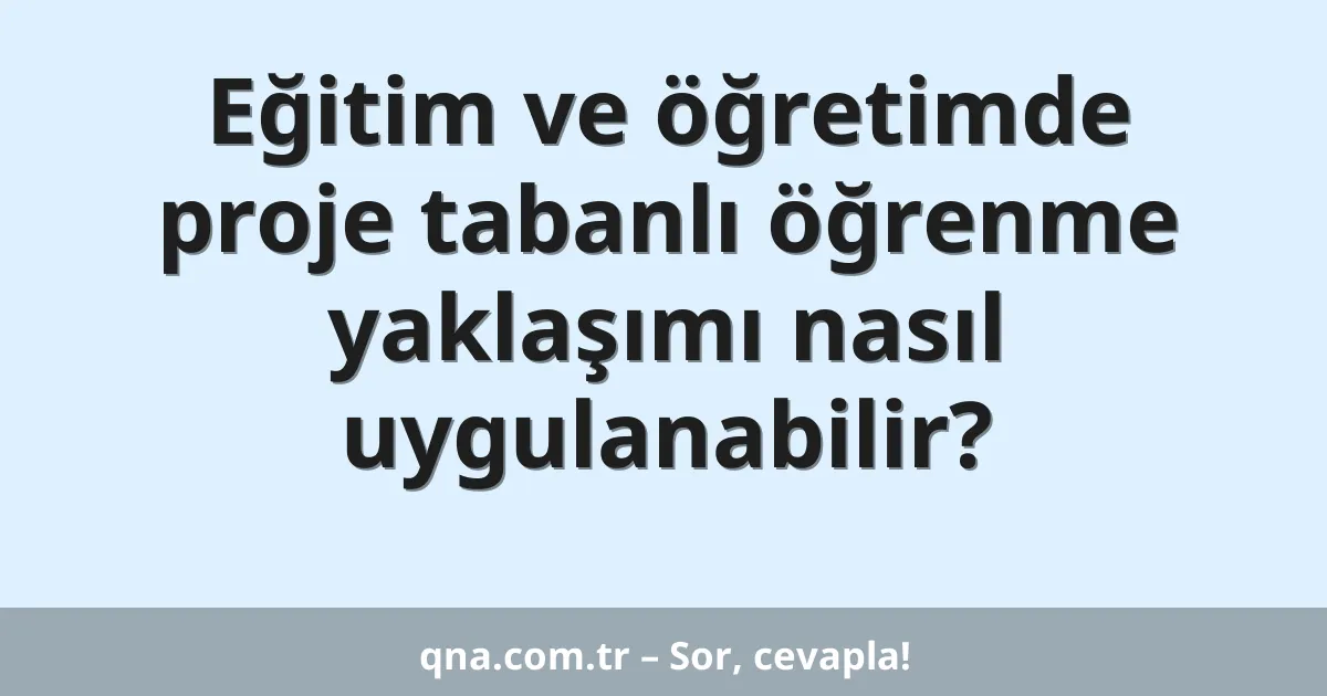 Eğitim ve öğretimde proje tabanlı öğrenme yaklaşımı nasıl uygulanabilir?