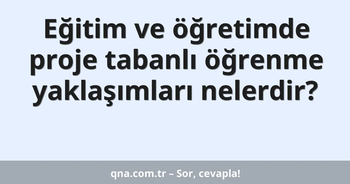 Eğitim ve öğretimde proje tabanlı öğrenme yaklaşımları nelerdir?