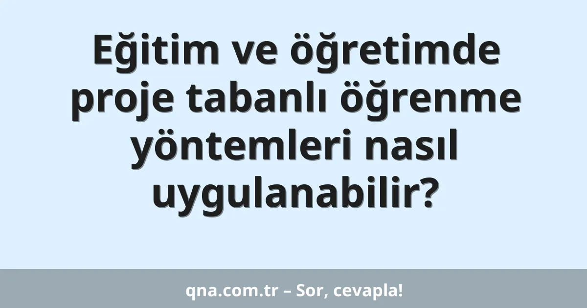 Eğitim ve öğretimde proje tabanlı öğrenme yöntemleri nasıl uygulanabilir?