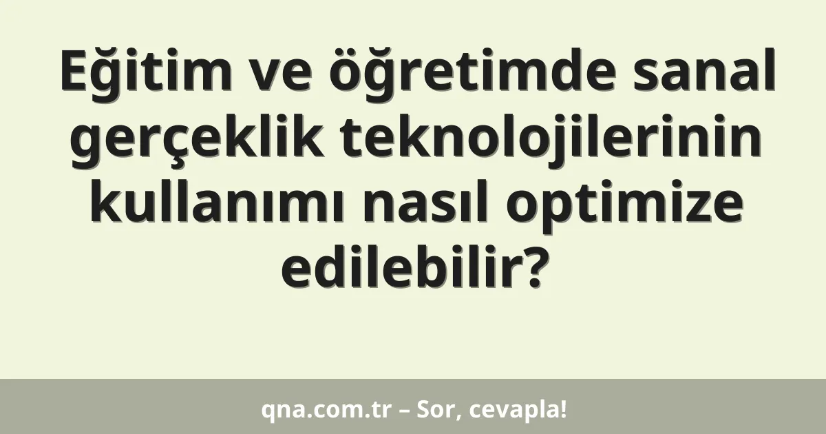 Eğitim ve öğretimde sanal gerçeklik teknolojilerinin kullanımı nasıl optimize edilebilir?