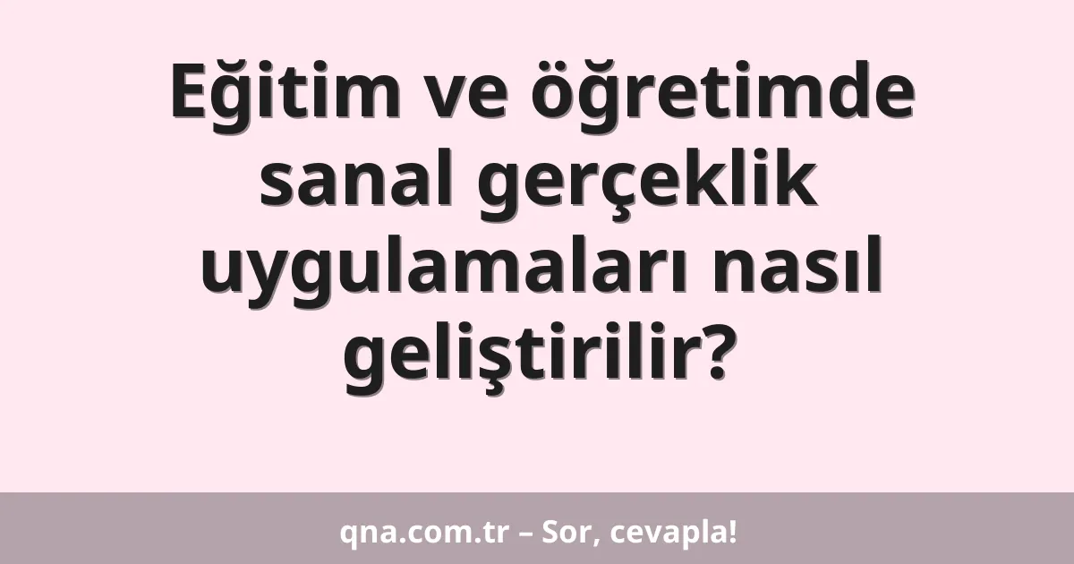 Eğitim ve öğretimde sanal gerçeklik uygulamaları nasıl geliştirilir?