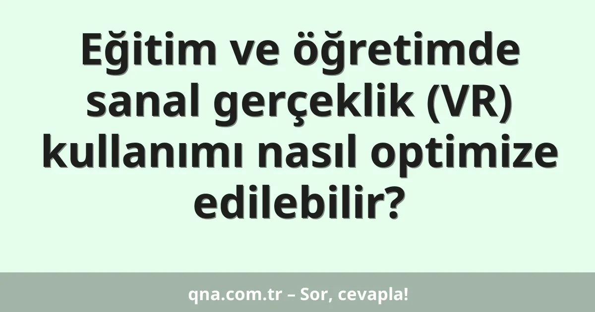 Eğitim ve öğretimde sanal gerçeklik (VR) kullanımı nasıl optimize edilebilir?