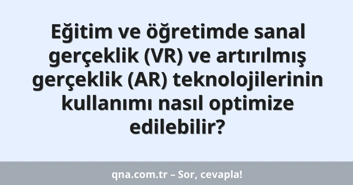 Eğitim ve öğretimde sanal gerçeklik (VR) ve artırılmış gerçeklik (AR) teknolojilerinin kullanımı nasıl optimize edilebilir?